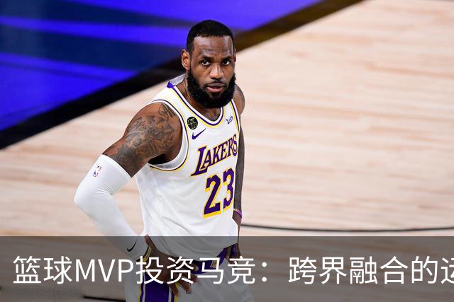 篮球MVP投资马竞：跨界融合的运动情怀