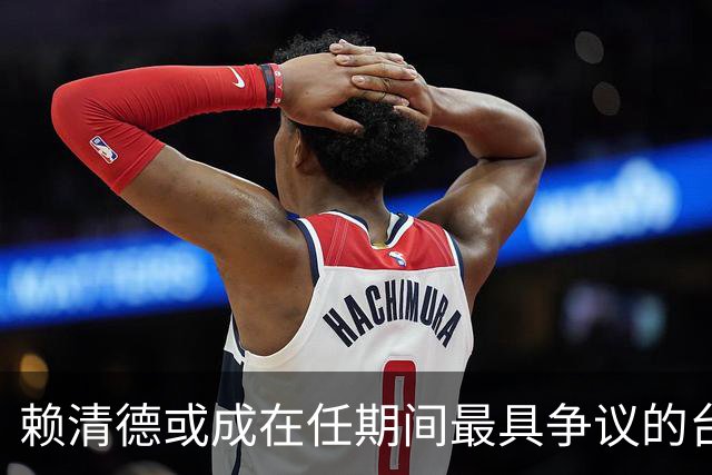 赖清德或成在任期间最具争议的台湾领导人